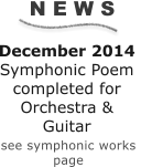 N E W S December 2014 Symphonic Poem completed for Orchestra & Guitar      see symphonic works  page